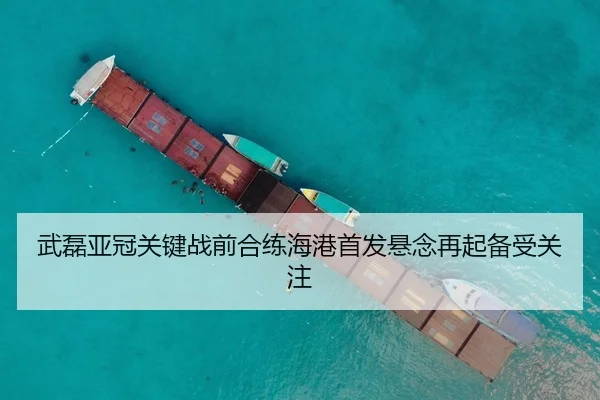 武磊亚冠关键战前合练海港首发悬念再起备受关注