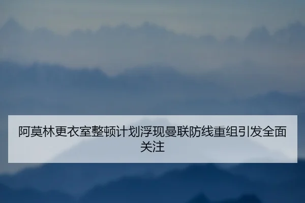 阿莫林更衣室整顿计划浮现曼联防线重组引发全面关注 - BSPORTS